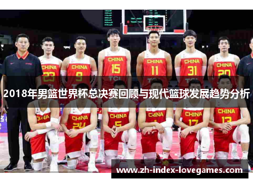 2018年男篮世界杯总决赛回顾与现代篮球发展趋势分析
